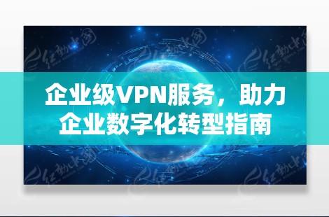 企业级VPN服务，助力企业数字化转型指南