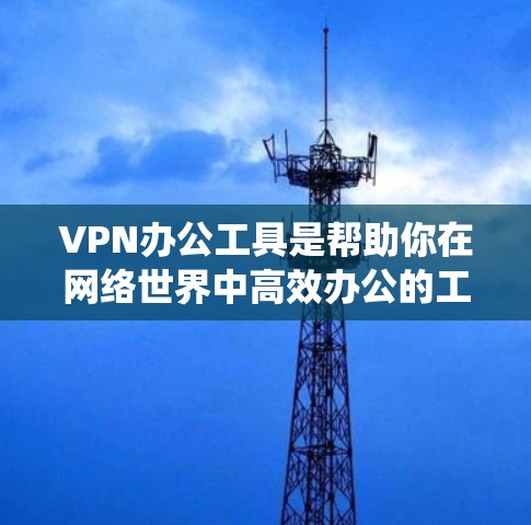 VPN办公工具是帮助你在网络世界中高效办公的工具。以下是一个系统化的指南，帮助你选择和使用适合你的VPN办公工具