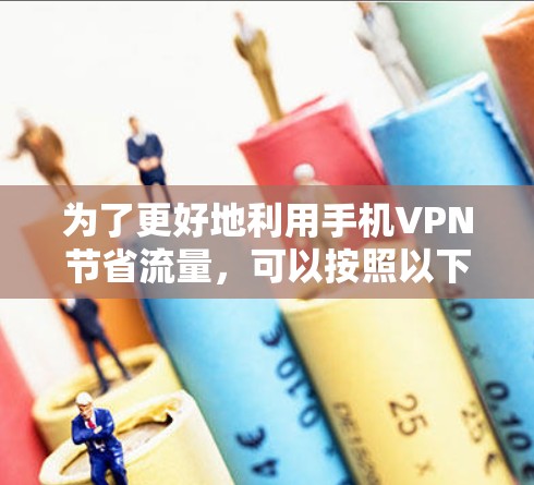 为了更好地利用手机VPN节省流量，可以按照以下步骤进行优化