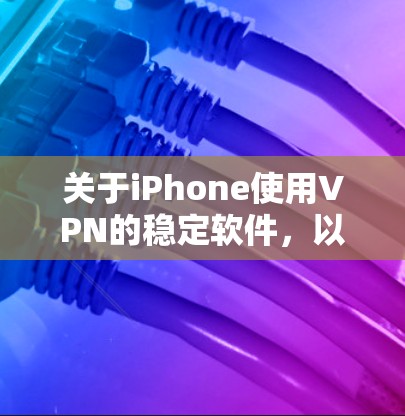 关于iPhone使用VPN的稳定软件，以下是一个有条理的总结和建议