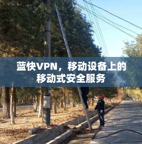 蓝快VPN，移动设备上的移动式安全服务