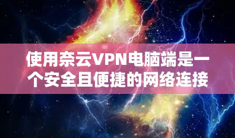使用奈云VPN电脑端是一个安全且便捷的网络连接方式，以下是详细的步骤指南