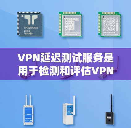 VPN延迟测试服务是用于检测和评估VPN连接延迟的工具。以下是详细的解释和步骤