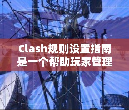 Clash规则设置指南是一个帮助玩家管理和执行Clash游戏规则的指南,确保游戏的公平性和合理性。以下是对Clash规则设置指南的详细总结