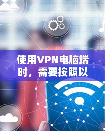 使用VPN电脑端时，需要按照以下步骤进行操作