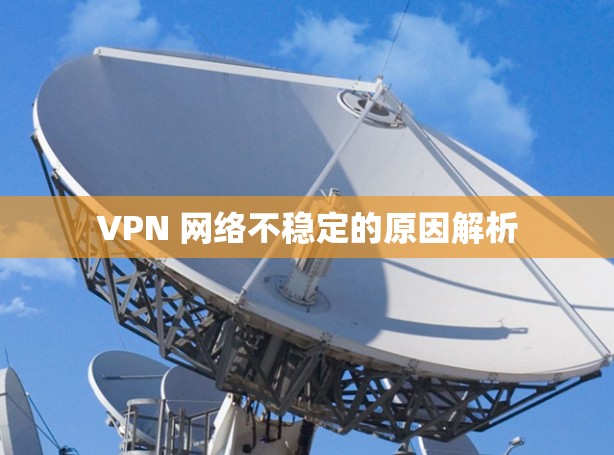 VPN 网络不稳定的原因解析