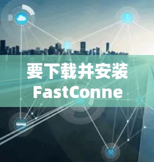 要下载并安装FastConnect VPN官方版，您可以按照以下步骤进行