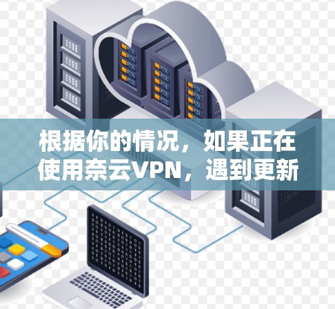根据你的情况,如果正在使用奈云VPN,遇到更新版本的问题,您可以按照以下步骤进行解决 根据你的情况,如果正在使用奈云VPN,遇到更新版本的问题,您可以按照以下步骤进行解决