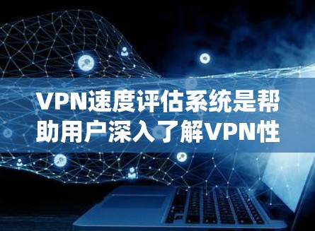 VPN速度评估系统是帮助用户深入了解VPN性能的重要工具。它通过实时监控和对比分析，提供丰富的数据和报告，帮助用户优化选择。以下是该系统的主要特点及优缺点总结