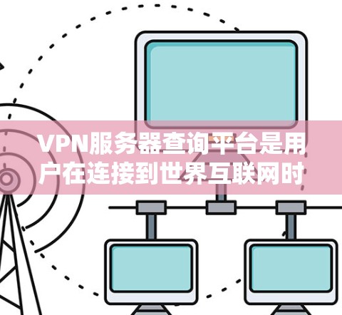 VPN服务器查询平台是用户在连接到世界互联网时常用的工具，旨在帮助用户快速找到适合自己的VPN服务器。以下是几个主要的VPN服务器查询平台及其特点
