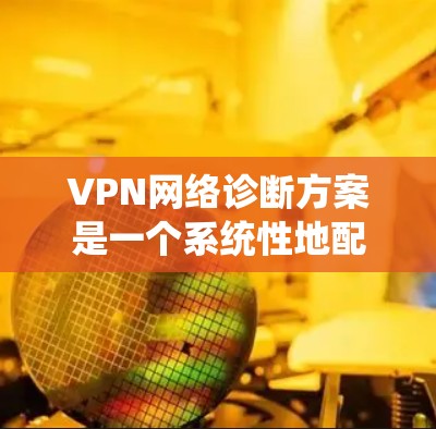 VPN网络诊断方案是一个系统性地配置和管理VPN服务的指南。以下是具体的步骤和建议，帮助您全面配置和管理VPN网络