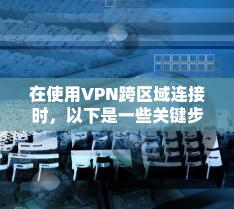 在使用VPN跨区域连接时，以下是一些关键步骤和考虑因素