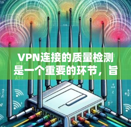 VPN连接的质量检测是一个重要的环节，旨在确保服务的安全性、稳定性以及可信度。以下是一些常见的步骤和方法来检测VPN连接的质量