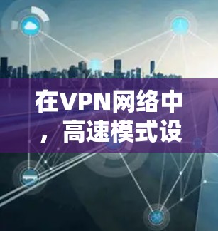 在VPN网络中，高速模式设置是一个关键的因素，直接影响连接的稳定性、延迟以及数据流的体验。以下是关于VPN高速模式设置的详细分析和建议