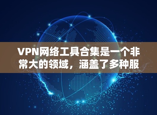 VPN网络工具合集是一个非常大的领域，涵盖了多种服务和工具，每个工具都有其独特的功能和适用场景。以下是一些常见的VPN网络工具和服务，供您参考