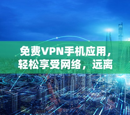 免费VPN手机应用,轻松享受网络,远离网络攻击!