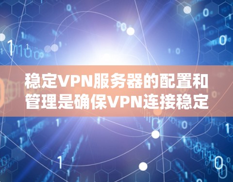 稳定VPN服务器的配置和管理是确保VPN连接稳定的前提。以下是一个系统化的指南，帮助您逐步构建稳定VPN服务器的配置