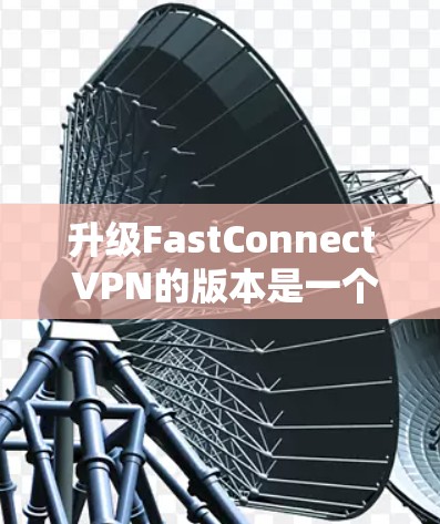 升级FastConnect VPN的版本是一个复杂的过程，需要在多个方面仔细考虑。以下是详细的步骤指南