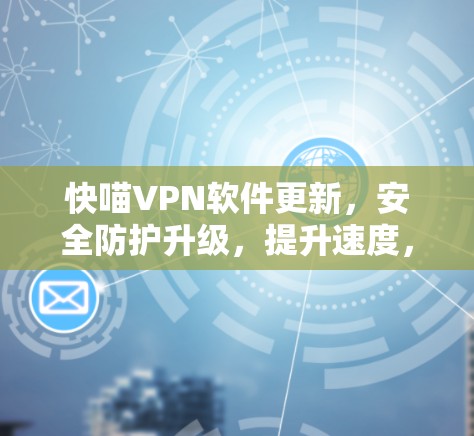 快喵VPN软件更新,安全防护升级,提升速度,让更多用户可用 快喵VPN软件更新,安全防护升级,提升速度,让更多用户可用