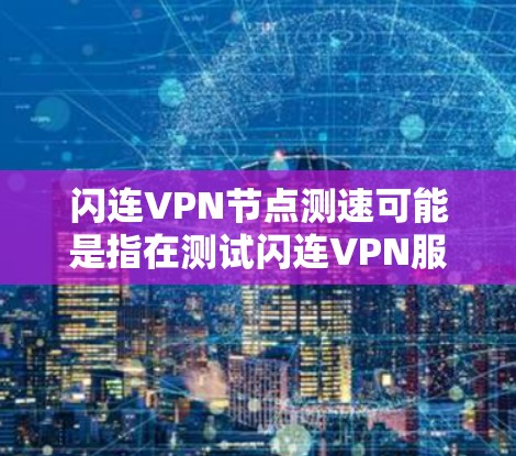 闪连VPN节点测速可能是指在测试闪连VPN服务时，评估其在不同网络环境下的带宽表现。以下是关于如何测试和评估该服务性能的一些关键信息