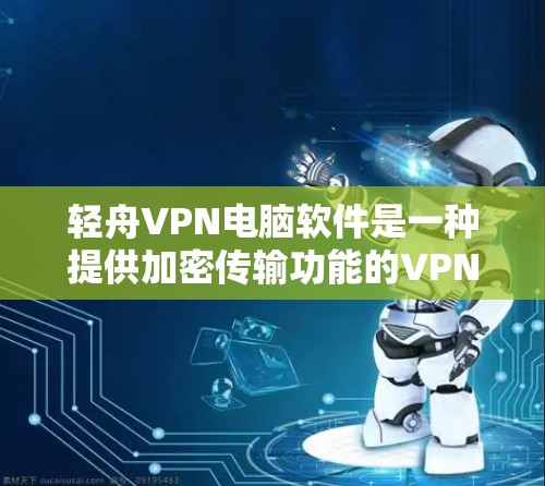 轻舟VPN电脑软件是一种提供加密传输功能的VPN服务,适用于个人用户和需高安全性的用户。以下是使用轻舟VPN电脑软件的详细步骤和注意事项
