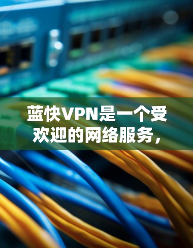 蓝快VPN是一个受欢迎的网络服务，但下载和使用过程中需要谨慎，避免风险。以下是详细的步骤指南