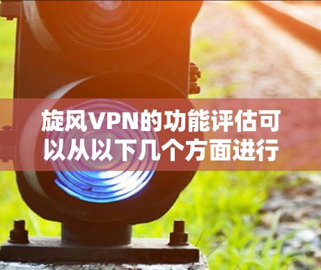 旋风VPN的功能评估可以从以下几个方面进行,以帮助您全面了解其功能及其适用性 旋风VPN的功能评估可以从以下几个方面进行,以帮助您全面了解其功能及其适用性