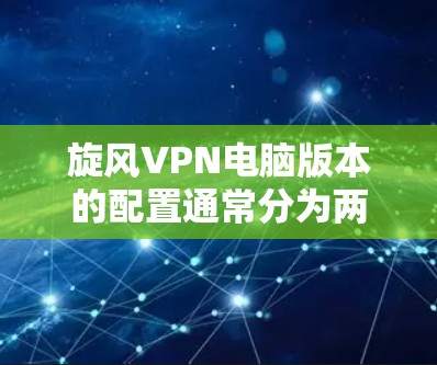 旋风VPN电脑版本的配置通常分为两步走，第一步是安装旋风VPN软件，第二步是配置移动设备。以下是一些详细的步骤和建议，帮助您正确配置旋风VPN电脑版本