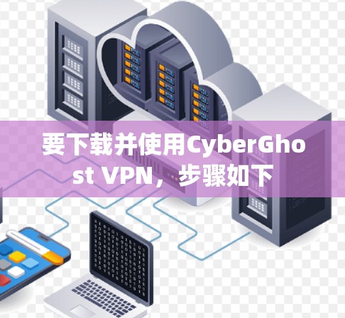 要下载并使用CyberGhost VPN，步骤如下