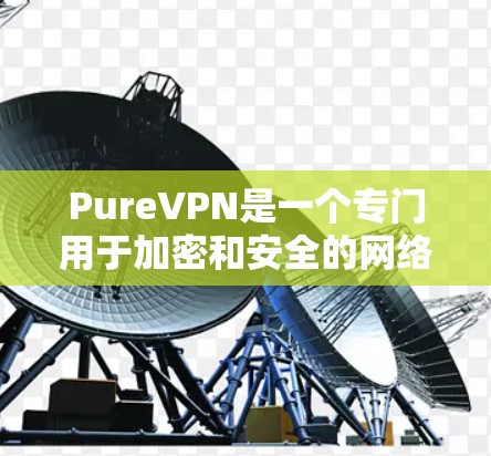 PureVPN是一个专门用于加密和安全的网络服务,帮助用户在安全的网络上进行视频会议、文件传输等。以下是其主要功能的详细介绍