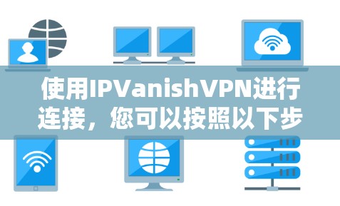 使用IPVanishVPN进行连接，您可以按照以下步骤进行操作