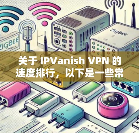 关于 IPVanish VPN 的速度排行,以下是一些常见的速度排行和相关信息,供参考