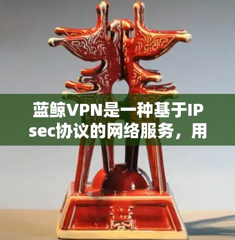 蓝鲸VPN是一种基于IPsec协议的网络服务,用于提供VPN服务。以下是一个详细的蓝鲸VPN使用步骤指南