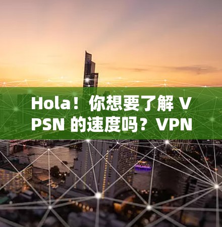 Hola!你想要了解 VPSN 的速度吗?VPN 的速度确实会影响你的用户体验,尤其是当你的目标是稳定连接时。以下是一些关于 VPN 速度的分析和建议