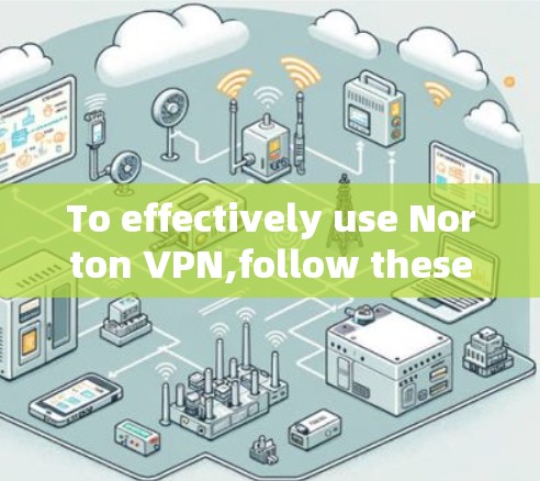 To effectively use Norton VPN,follow these organized steps: