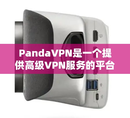 PandaVPN是一个提供高级VPN服务的平台，允许用户下载体验版，但需要注意以下几点