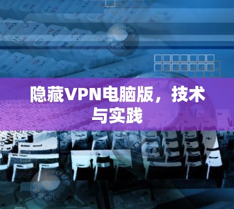 隐藏VPN电脑版,技术与实践