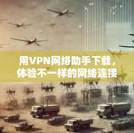 用VPN网络助手下载,体验不一样的网络连接
