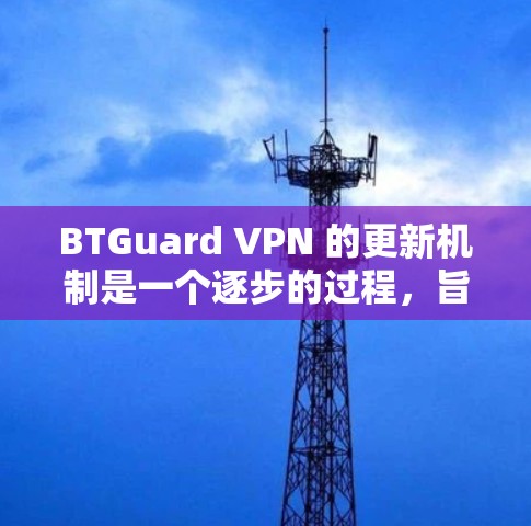 BTGuard VPN 的更新机制是一个逐步的过程,旨在确保软件的安全性和稳定。以下是 BTGuard VPN 更新的详细步骤
