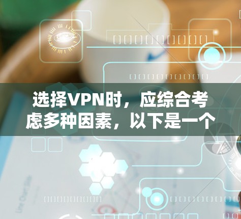 选择VPN时,应综合考虑多种因素,以下是一个结构化指南