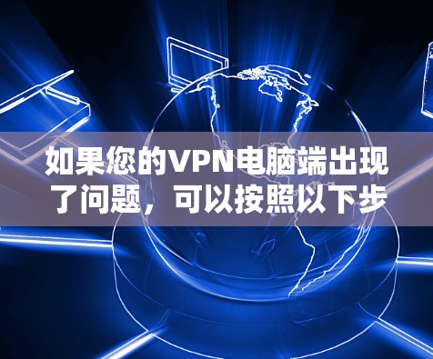 如果您的VPN电脑端出现了问题,可以按照以下步骤进行排查和解决