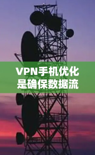 VPN手机优化是确保数据流和视频通话质量的关键步骤,以下是一些优化方法的总结