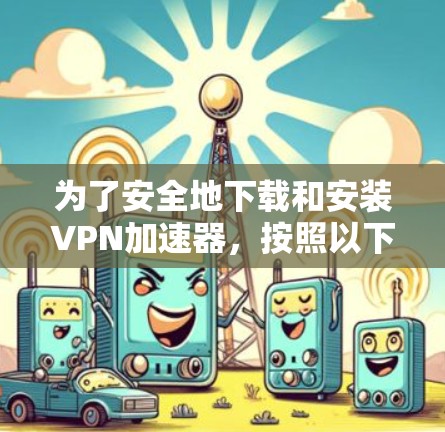 为了安全地下载和安装VPN加速器,按照以下步骤进行