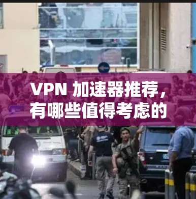 VPN 加速器推荐,有哪些值得考虑的?