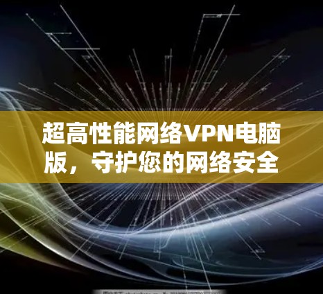 超高性能网络VPN电脑版,守护您的网络安全与速度