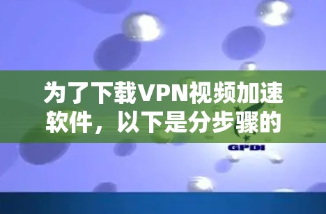 为了下载VPN视频加速软件,以下是分步骤的建议和考虑