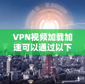VPN视频加载加速可以通过以下方法进行优化
