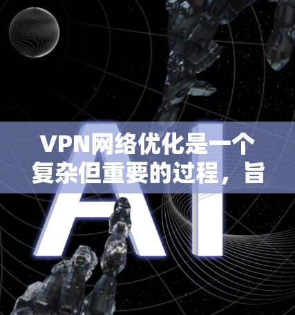 VPN网络优化是一个复杂但重要的过程,旨在确保VPN服务的安全、稳定和用户友好。以下是对VPN网络优化的详细总结