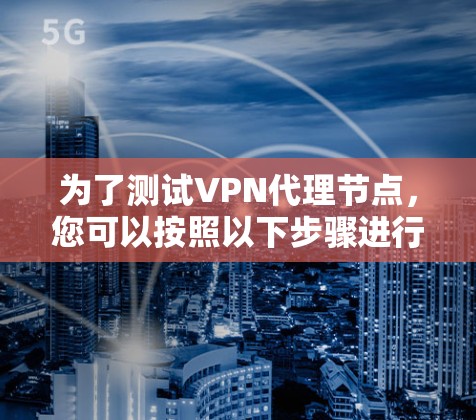 为了测试VPN代理节点,您可以按照以下步骤进行