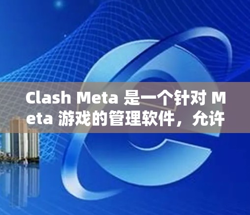 Clash Meta 是一个针对 Meta 游戏的管理软件,允许用户管理多个游戏,包括 Meta 游戏、其他平台的游戏,甚至跨平台游戏。如果你需要下载它,可以按照以下步骤进行